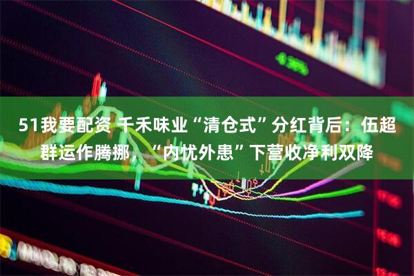51我要配资 千禾味业“清仓式”分红背后：伍超群运作腾挪，“内忧外患”下营收净利双降