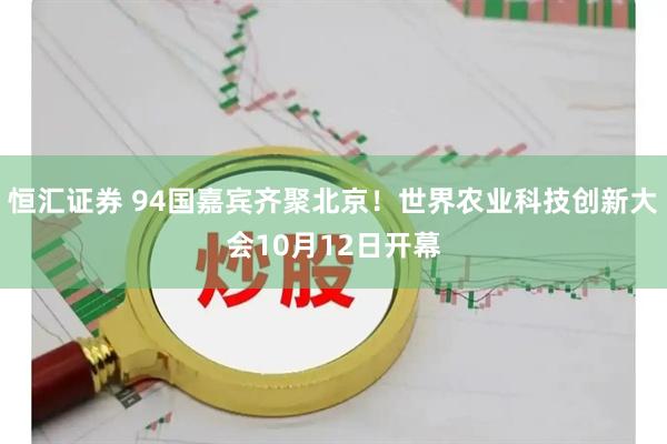 恒汇证券 94国嘉宾齐聚北京！世界农业科技创新大会10月12日开幕