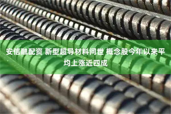 安信融配资 新型超导材料问世 概念股今年以来平均上涨近四成