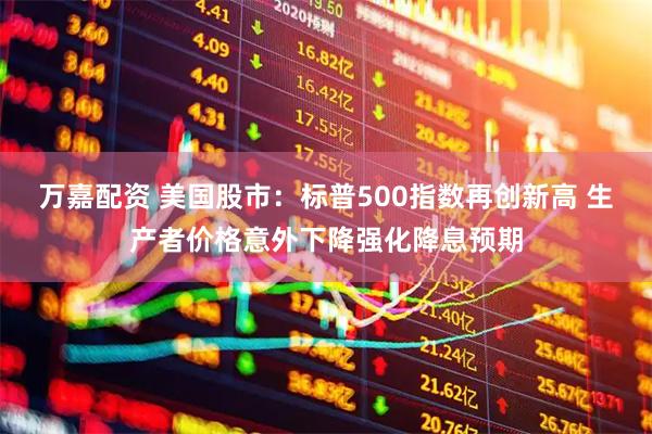 万嘉配资 美国股市：标普500指数再创新高 生产者价格意外下降强化降息预期