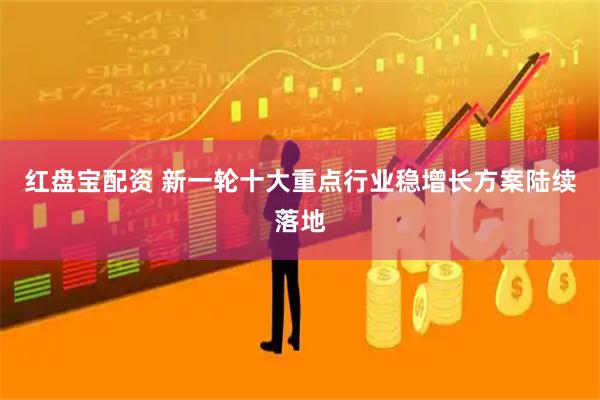 红盘宝配资 新一轮十大重点行业稳增长方案陆续落地