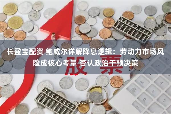 长盈宝配资 鲍威尔详解降息逻辑：劳动力市场风险成核心考量 否认政治干预决策