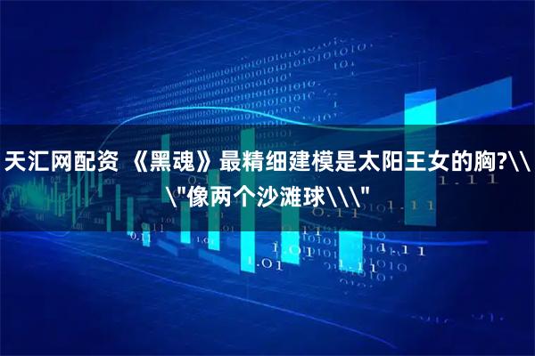 天汇网配资 《黑魂》最精细建模是太阳王女的胸?\＂像两个沙滩球\＂