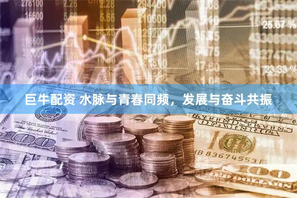 巨牛配资 水脉与青春同频，发展与奋斗共振