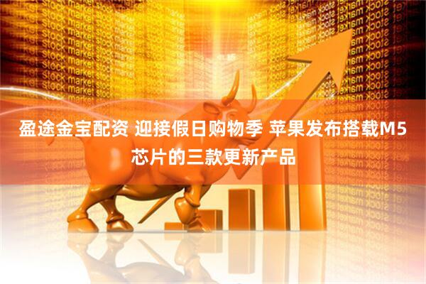 盈途金宝配资 迎接假日购物季 苹果发布搭载M5芯片的三款更新产品