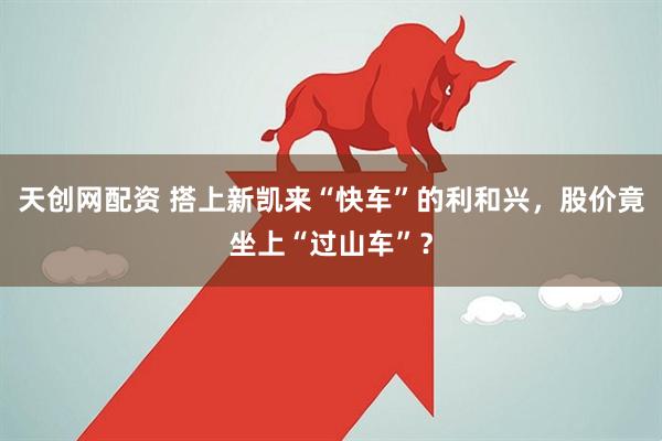 天创网配资 搭上新凯来“快车”的利和兴，股价竟坐上“过山车”？