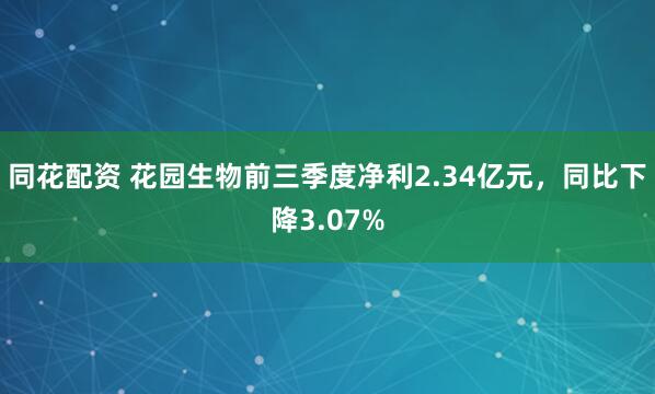 同花配资 花园生物前三季度净利2.34亿元，同比下降3.07%