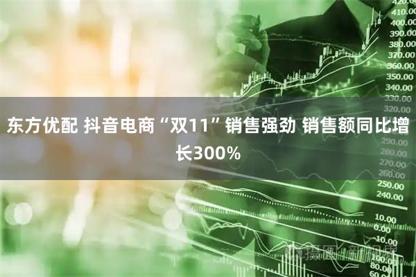 东方优配 抖音电商“双11”销售强劲 销售额同比增长300%