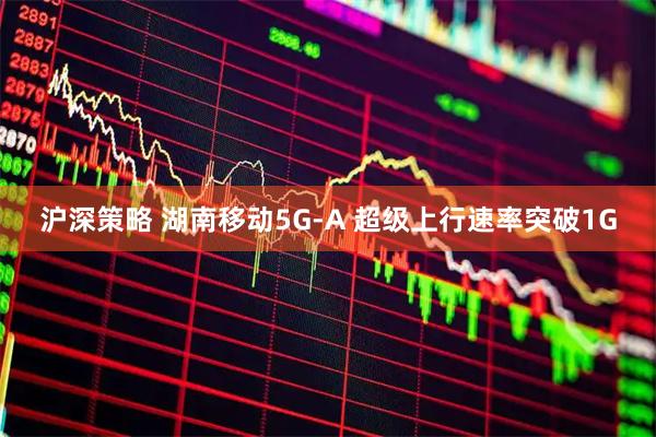 沪深策略 湖南移动5G-A 超级上行速率突破1G
