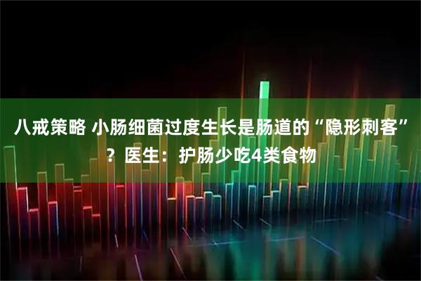八戒策略 小肠细菌过度生长是肠道的“隐形刺客”？医生：护肠少吃4类食物