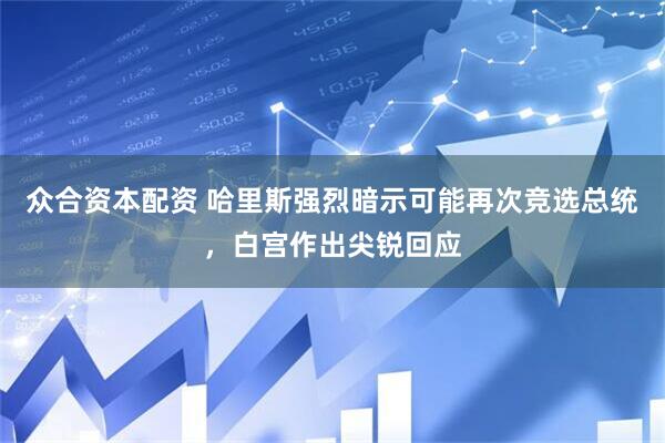 众合资本配资 哈里斯强烈暗示可能再次竞选总统，白宫作出尖锐回应