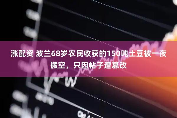 涨配资 波兰68岁农民收获的150吨土豆被一夜搬空，只因帖子遭篡改