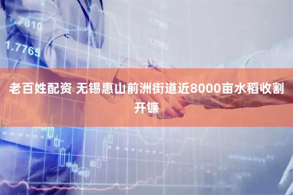 老百姓配资 无锡惠山前洲街道近8000亩水稻收割开镰