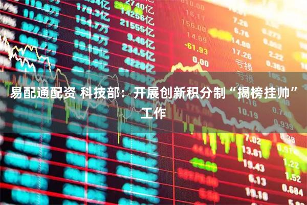 易配通配资 科技部：开展创新积分制“揭榜挂帅”工作