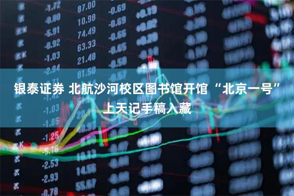 银泰证券 北航沙河校区图书馆开馆 “北京一号”上天记手稿入藏