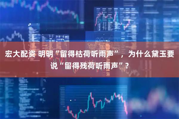 宏大配资 明明“留得枯荷听雨声”，为什么黛玉要说“留得残荷听雨声”？