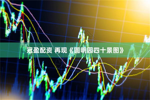 冠盈配资 再现《圆明园四十景图》