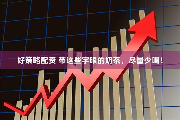 好策略配资 带这些字眼的奶茶，尽量少喝！