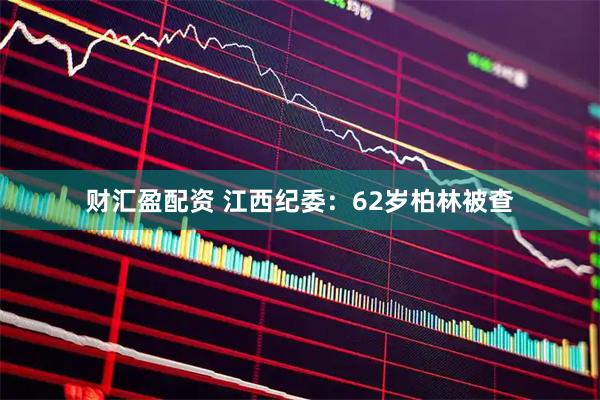 财汇盈配资 江西纪委：62岁柏林被查