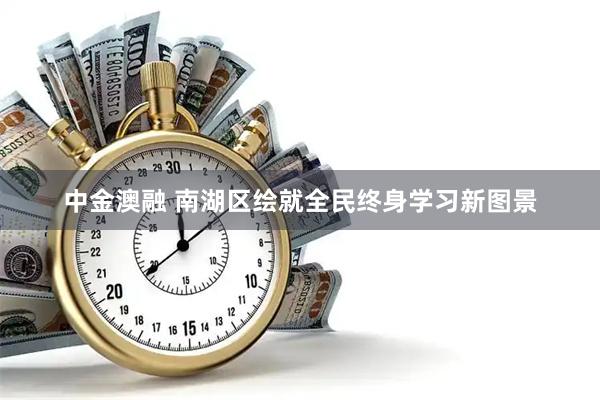 中金澳融 南湖区绘就全民终身学习新图景