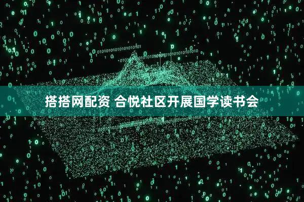 搭搭网配资 合悦社区开展国学读书会