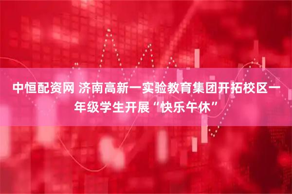 中恒配资网 济南高新一实验教育集团开拓校区一年级学生开展“快乐午休”
