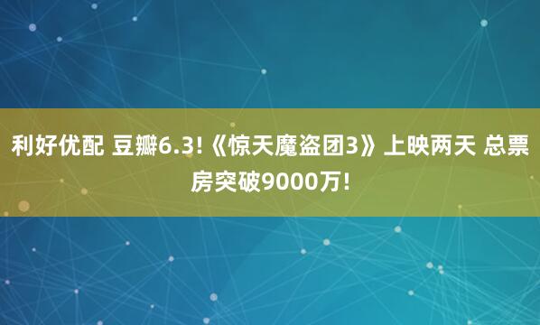 利好优配 豆瓣6.3!《惊天魔盗团3》上映两天 总票房突破9000万!