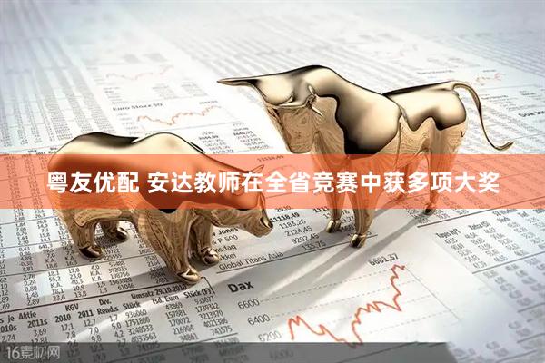 粤友优配 安达教师在全省竞赛中获多项大奖