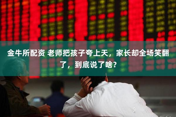 金牛所配资 老师把孩子夸上天，家长却全场笑翻了，到底说了啥？