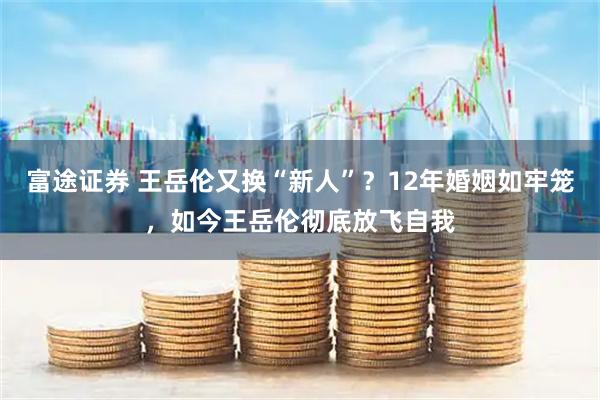 富途证券 王岳伦又换“新人”？12年婚姻如牢笼，如今王岳伦彻底放飞自我