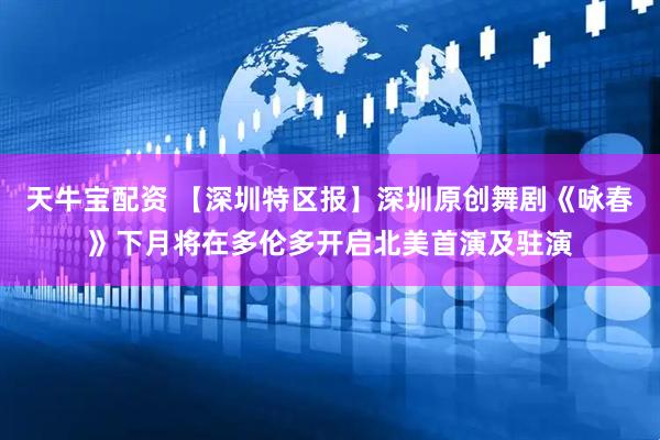 天牛宝配资 【深圳特区报】深圳原创舞剧《咏春》下月将在多伦多开启北美首演及驻演