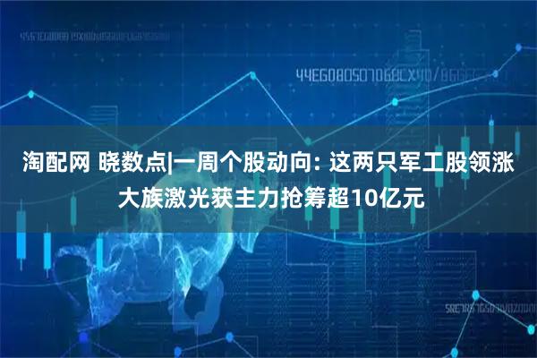 淘配网 晓数点|一周个股动向: 这两只军工股领涨 大族激光获主力抢筹超10亿元
