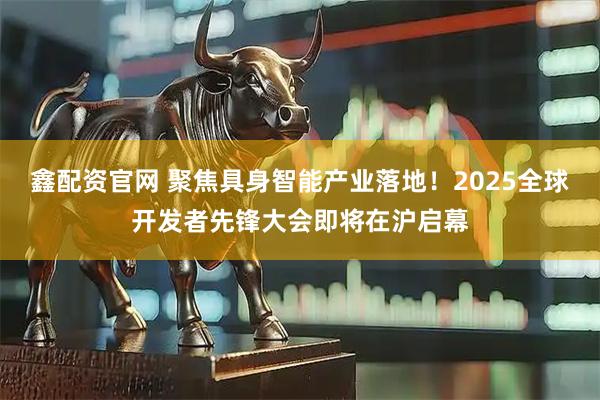 鑫配资官网 聚焦具身智能产业落地！2025全球开发者先锋大会即将在沪启幕