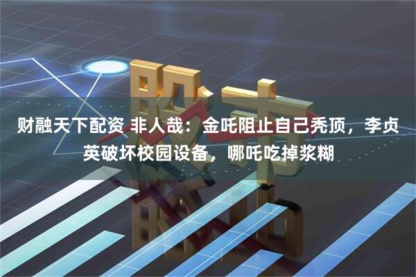 财融天下配资 非人哉：金吒阻止自己秃顶，李贞英破坏校园设备，哪吒吃掉浆糊