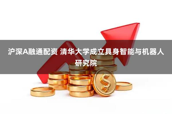 沪深A融通配资 清华大学成立具身智能与机器人研究院