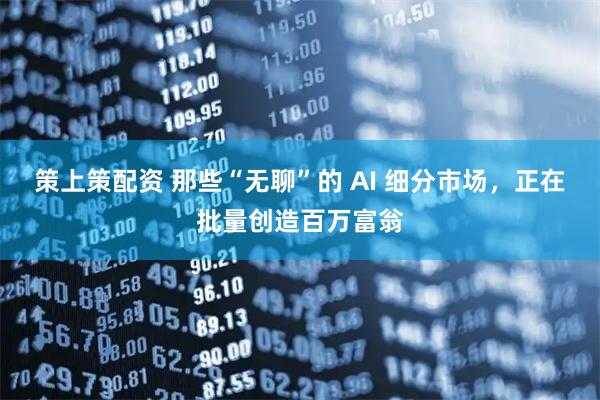 策上策配资 那些“无聊”的 AI 细分市场，正在批量创造百万富翁