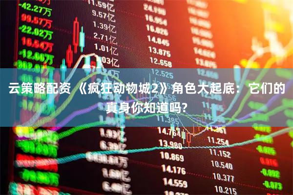 云策略配资 《疯狂动物城2》角色大起底：它们的真身你知道吗?