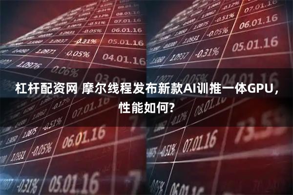 杠杆配资网 摩尔线程发布新款AI训推一体GPU，性能如何?