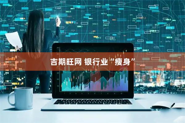 吉期旺网 银行业“瘦身”