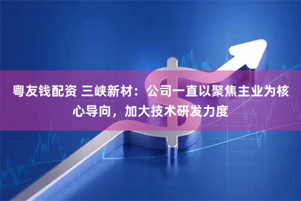 粤友钱配资 三峡新材：公司一直以聚焦主业为核心导向，加大技术研发力度