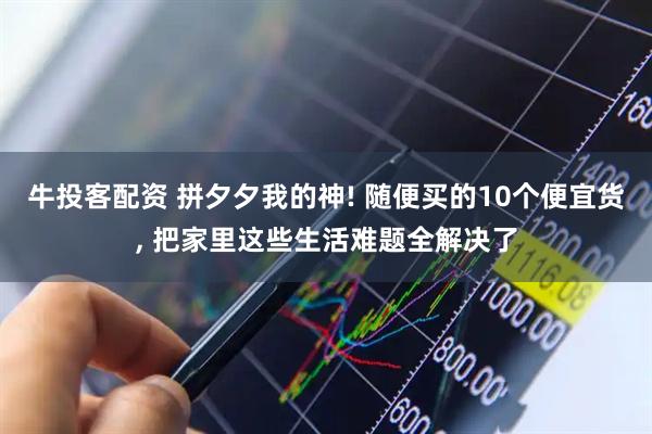 牛投客配资 拼夕夕我的神! 随便买的10个便宜货, 把家里这些生活难题全解决了