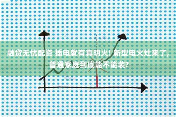 融贷无忧配资 插电就有真明火! 新型电火灶来了, 普通家庭到底能不能装?