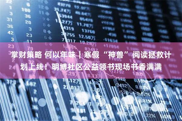 掌财策略 何以年味｜寒假 “神兽” 阅读拯救计划上线！明博社区公益领书现场书香满满