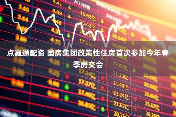 点赢通配资 国房集团政策性住房首次参加今年春季房交会