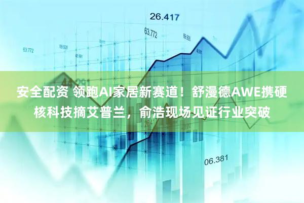 安全配资 领跑AI家居新赛道！舒漫德AWE携硬核科技摘艾普兰，俞浩现场见证行业突破