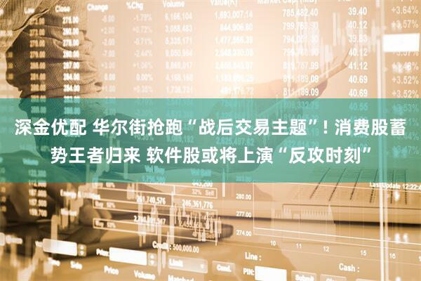 深金优配 华尔街抢跑“战后交易主题”! 消费股蓄势王者归来 软件股或将上演“反攻时刻”