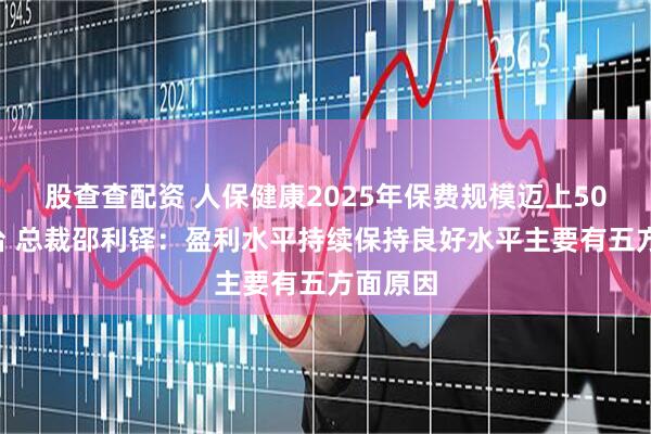 股查查配资 人保健康2025年保费规模迈上500亿平台 总裁邵利铎：盈利水平持续保持良好水平主要有五方面原因