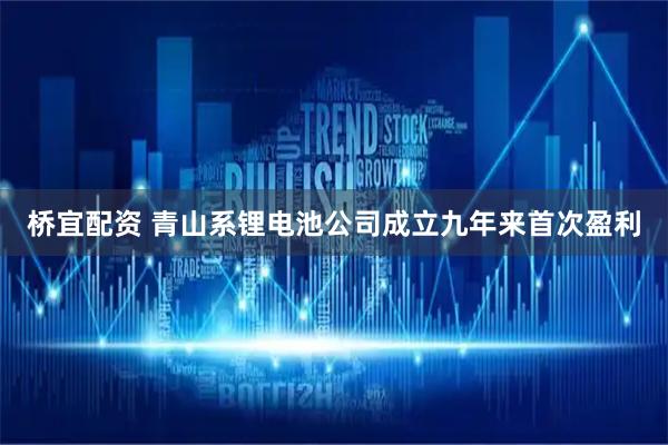 桥宜配资 青山系锂电池公司成立九年来首次盈利