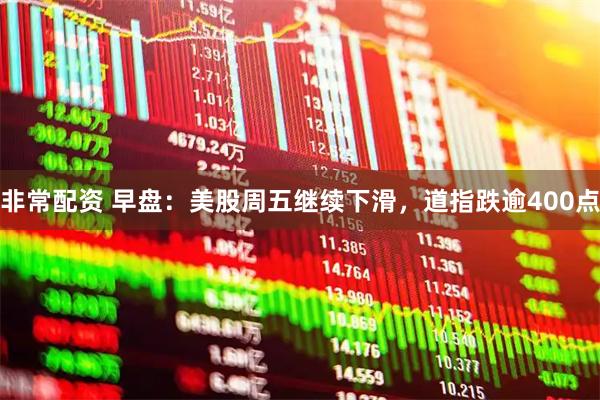 非常配资 早盘：美股周五继续下滑，道指跌逾400点