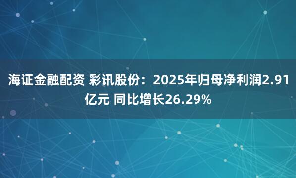 海证金融配资 彩讯股份：2025年归母净利润2.91亿元 同比增长26.29%
